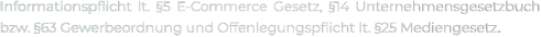 Informationspflicht lt. §5 E-Commerce Gesetz, §14 Unternehmensgesetzbuch bzw. §63 Gewerbeordnung und Offenlegungspflicht lt. §25 Mediengesetz.